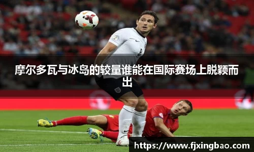 摩尔多瓦与冰岛的较量谁能在国际赛场上脱颖而出